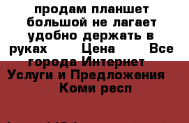 продам планшет большой не лагает удобно держать в руках!!!! › Цена ­ 2 - Все города Интернет » Услуги и Предложения   . Коми респ.